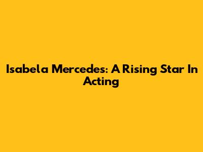 Isabela Mercedes: A Rising Star In Acting