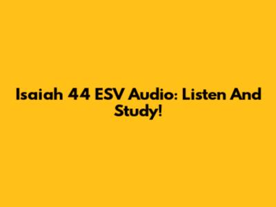 Isaiah 44 ESV Audio: Listen And Study!