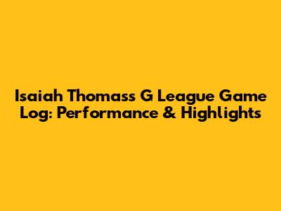 Isaiah Thomas's G League Game Log: Performance & Highlights