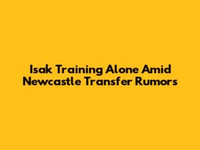 Isak Training Alone Amid Newcastle Transfer Rumors