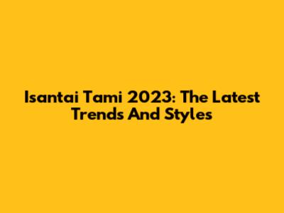 Isantai Tami 2023: The Latest Trends And Styles