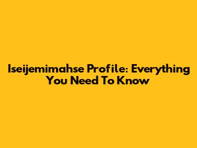 Iseijemimahse Profile: Everything You Need To Know