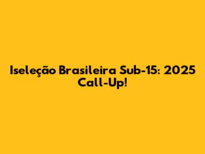Iseleção Brasileira Sub-15: 2025 Call-Up!