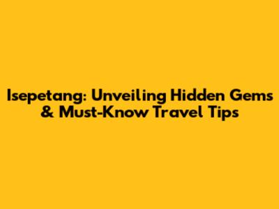 Isepetang: Unveiling Hidden Gems & Must-Know Travel Tips