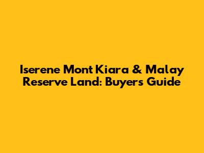 Iserene Mont Kiara & Malay Reserve Land: Buyer's Guide