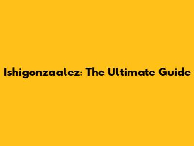 Ishigonzaalez: The Ultimate Guide