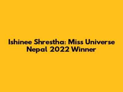 Ishinee Shrestha: Miss Universe Nepal 2022 Winner