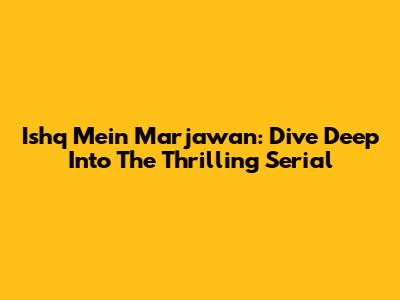 Ishq Mein Marjawan: Dive Deep Into The Thrilling Serial
