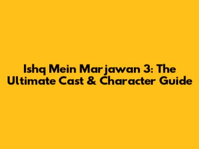 Ishq Mein Marjawan 3: The Ultimate Cast & Character Guide