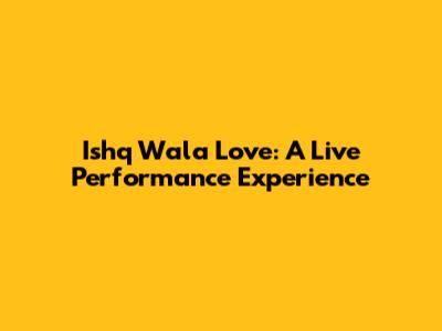 Ishq Wala Love: A Live Performance Experience
