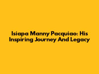 Isiapa Manny Pacquiao: His Inspiring Journey And Legacy