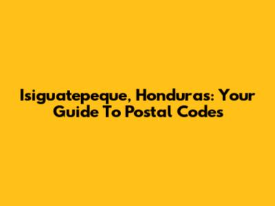 Isiguatepeque, Honduras: Your Guide To Postal Codes