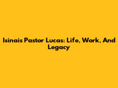 Isinais Pastor Lucas: Life, Work, And Legacy