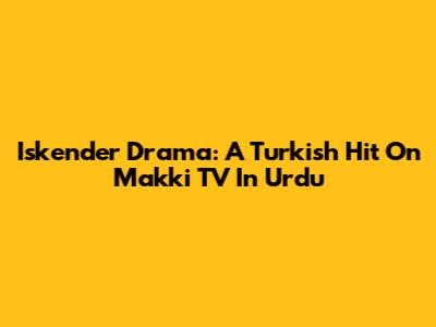 Iskender Drama: A Turkish Hit On Makki TV In Urdu