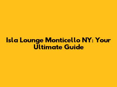 Isla Lounge Monticello NY: Your Ultimate Guide