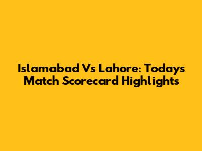 Islamabad Vs Lahore: Today's Match Scorecard Highlights