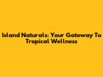 Island Naturals: Your Gateway To Tropical Wellness