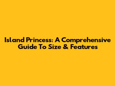 Island Princess: A Comprehensive Guide To Size & Features