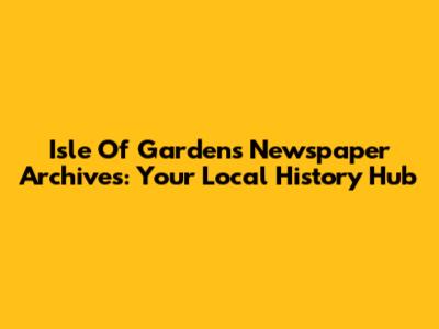 Isle Of Gardens Newspaper Archives: Your Local History Hub