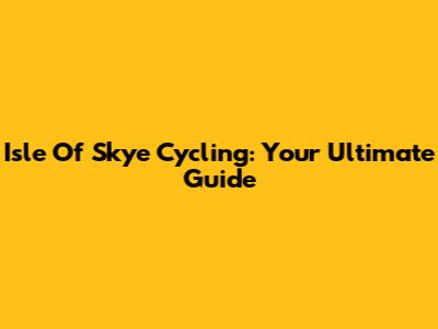 Isle Of Skye Cycling: Your Ultimate Guide