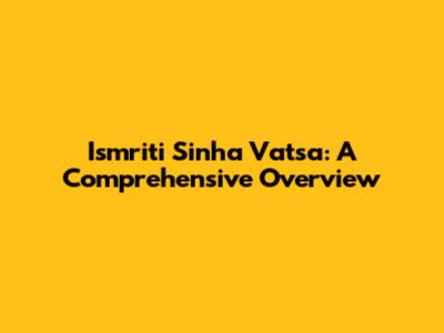 Ismriti Sinha Vatsa: A Comprehensive Overview