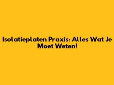 Isolatieplaten Praxis: Alles Wat Je Moet Weten!