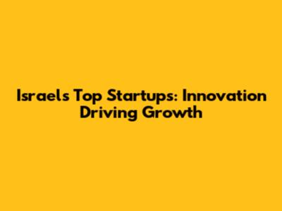 Israel's Top Startups: Innovation Driving Growth