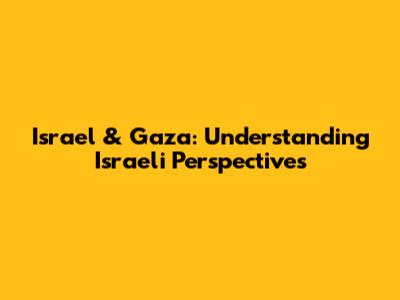 Israel & Gaza: Understanding Israeli Perspectives