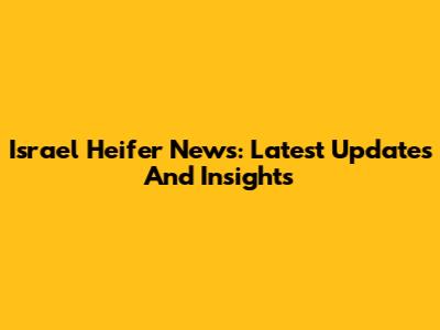 Israel Heifer News: Latest Updates And Insights
