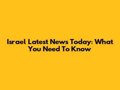 Israel Latest News Today: What You Need To Know