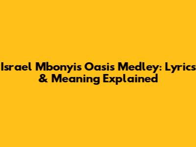 Israel Mbonyi's Oasis Medley: Lyrics & Meaning Explained