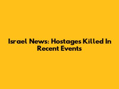 Israel News: Hostages Killed In Recent Events