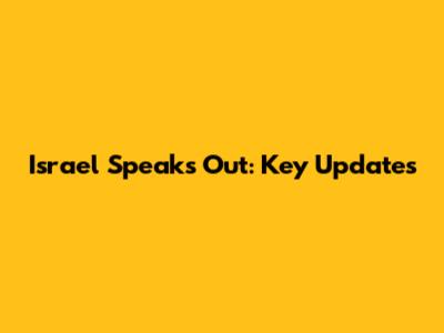 Israel Speaks Out: Key Updates