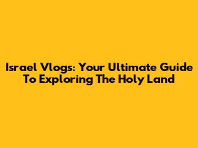 Israel Vlogs: Your Ultimate Guide To Exploring The Holy Land