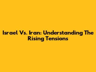 Israel Vs. Iran: Understanding The Rising Tensions