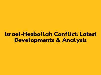 Israel-Hezbollah Conflict: Latest Developments & Analysis