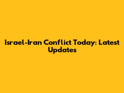 Israel-Iran Conflict Today: Latest Updates
