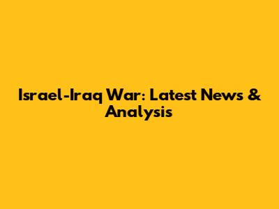 Israel-Iraq War: Latest News & Analysis