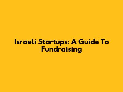 Israeli Startups: A Guide To Fundraising