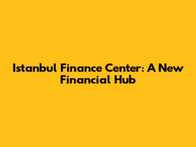 Istanbul Finance Center: A New Financial Hub