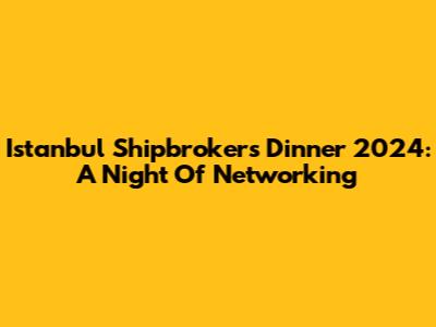 Istanbul Shipbrokers Dinner 2024: A Night Of Networking
