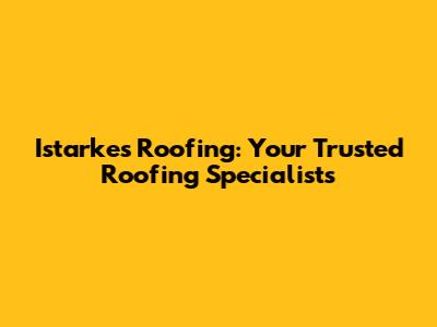 Istarkes Roofing: Your Trusted Roofing Specialists