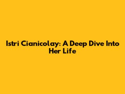 Istri Cianicolay: A Deep Dive Into Her Life