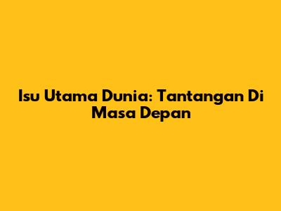 Isu Utama Dunia: Tantangan Di Masa Depan