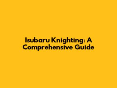 Isubaru Knighting: A Comprehensive Guide