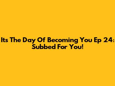 It's The Day Of Becoming You Ep 24: Subbed For You!