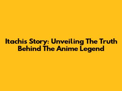 Itachi's Story: Unveiling The Truth Behind The Anime Legend