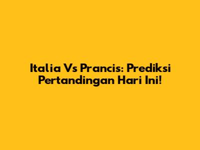 Italia Vs Prancis: Prediksi Pertandingan Hari Ini!