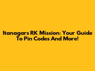 Itanagar's RK Mission: Your Guide To Pin Codes And More!