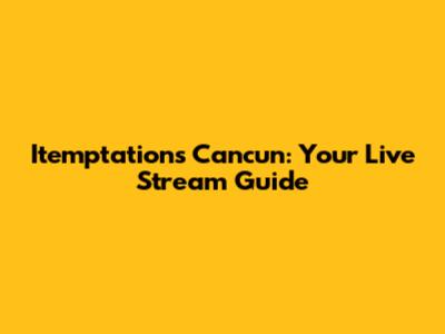 Itemptations Cancun: Your Live Stream Guide